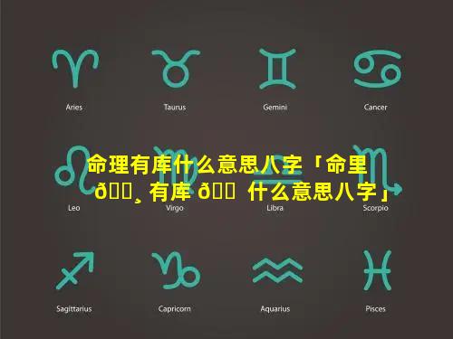 命理有库什么意思八字「命里 🕸 有库 🐠 什么意思八字」